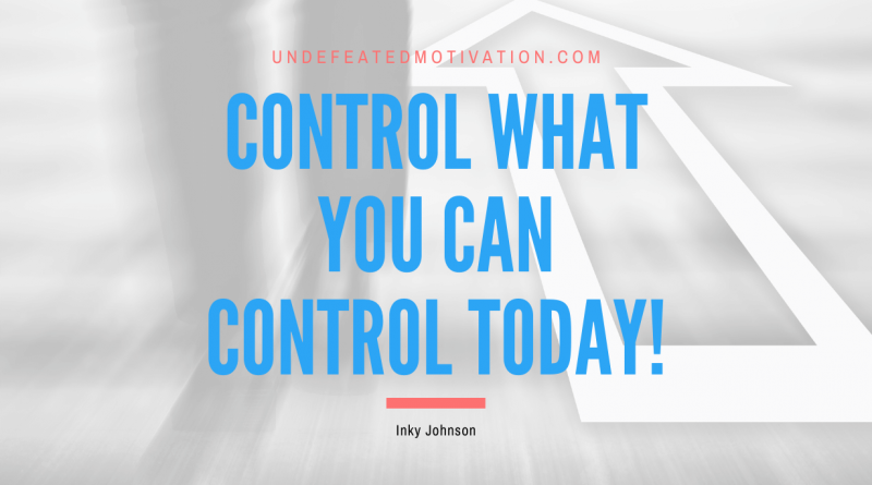 "Control what you can control today!" -Inky Johnson -Undefeated Motivation