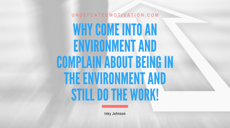 "Why come into an environment and complain about being in the environment and still do the work!" -Inky Johnson -Undefeated Motivation