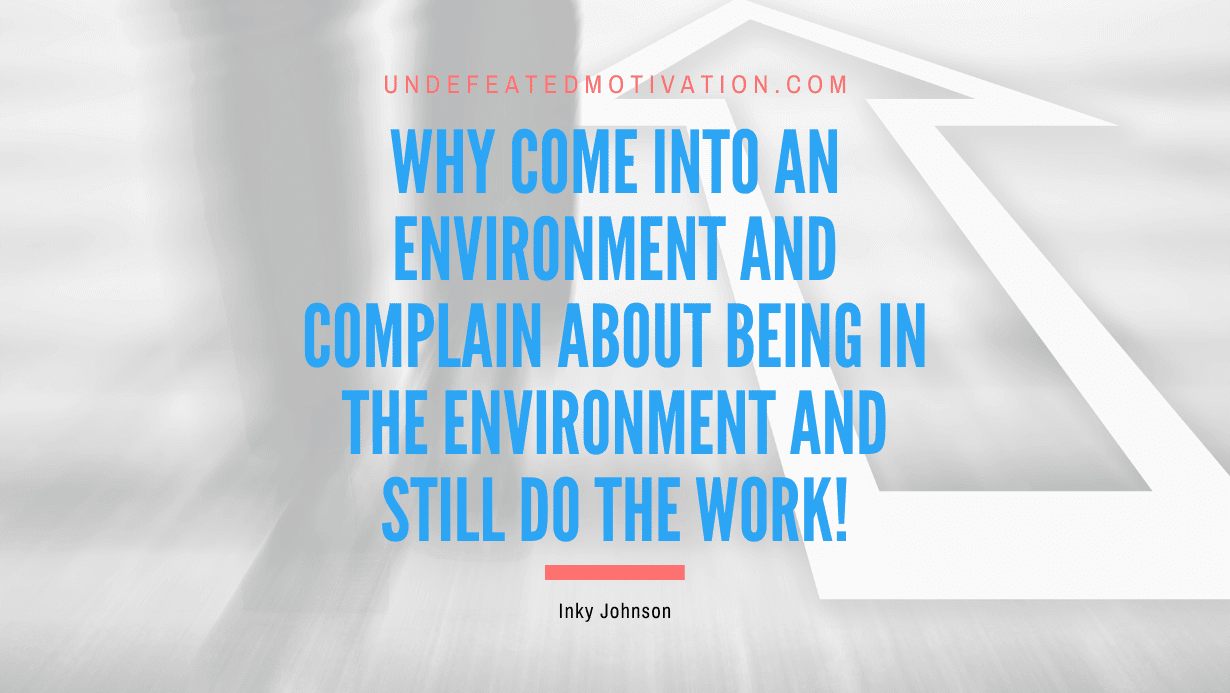 “Why come into an environment and complain about being in the environment and still do the work!” -Inky Johnson