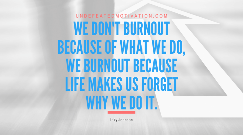 "We don't burnout because of what we do, we burnout because life makes us forget why we do it." -Inky Johnson -Undefeated Motivation