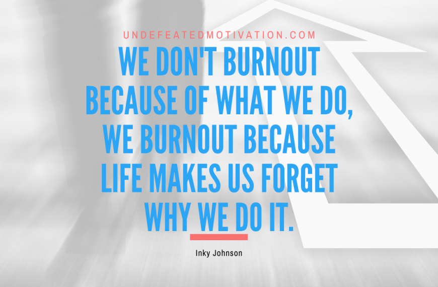 “We don’t burnout because of what we do, we burnout because life makes us forget why we do it.” -Inky Johnson