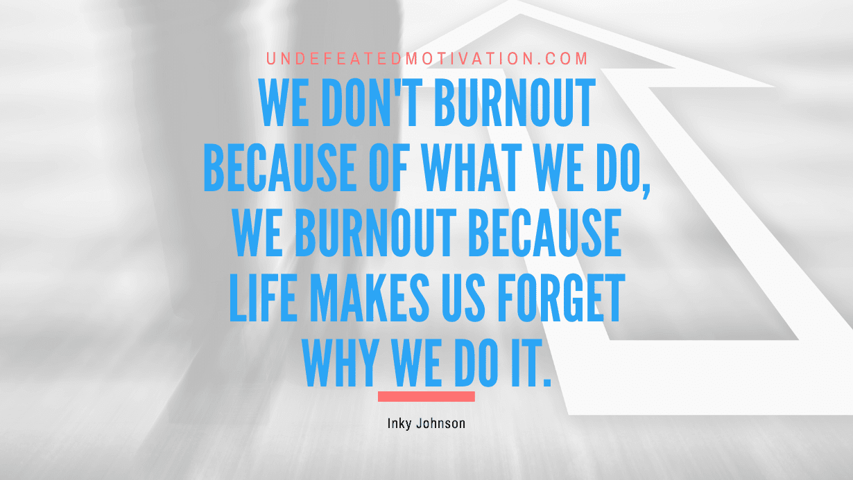 “We don’t burnout because of what we do, we burnout because life makes us forget why we do it.” -Inky Johnson