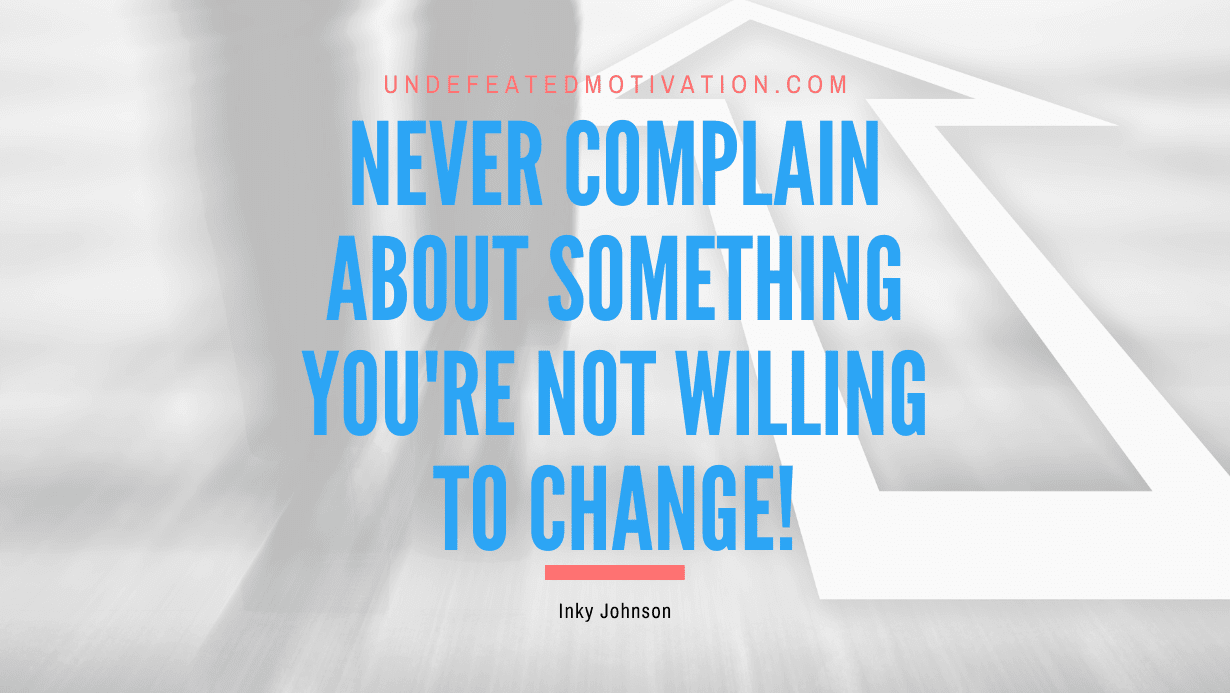 “Never complain about something you’re not willing to change!” -Inky Johnson