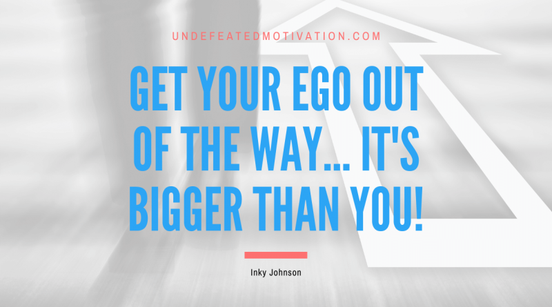 "Get your ego out of the way... It's bigger than you!" -Inky Johnson -Undefeated Motivation