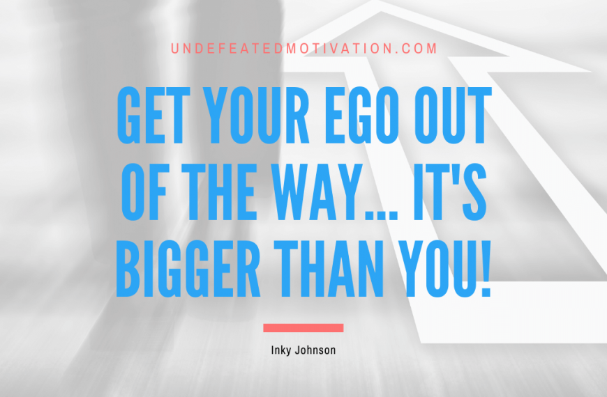 “Get your ego out of the way… It’s bigger than you!” -Inky Johnson