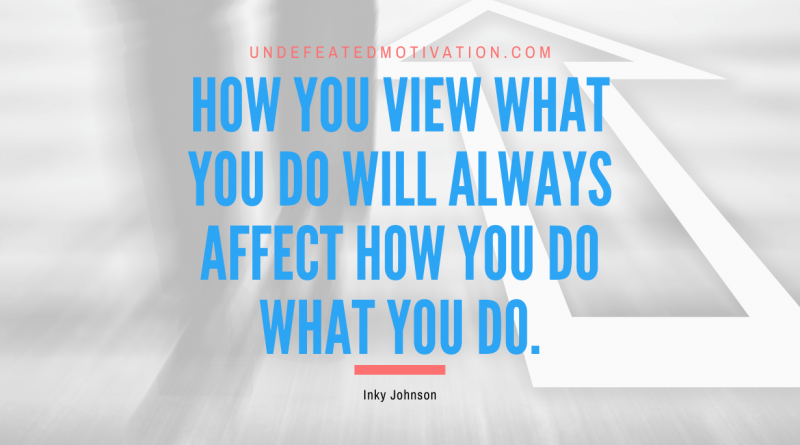 "How you view what you do will always affect how you do what you do." -Inky Johnson -Undefeated Motivation