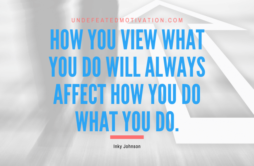 “How you view what you do will always affect how you do what you do.” -Inky Johnson