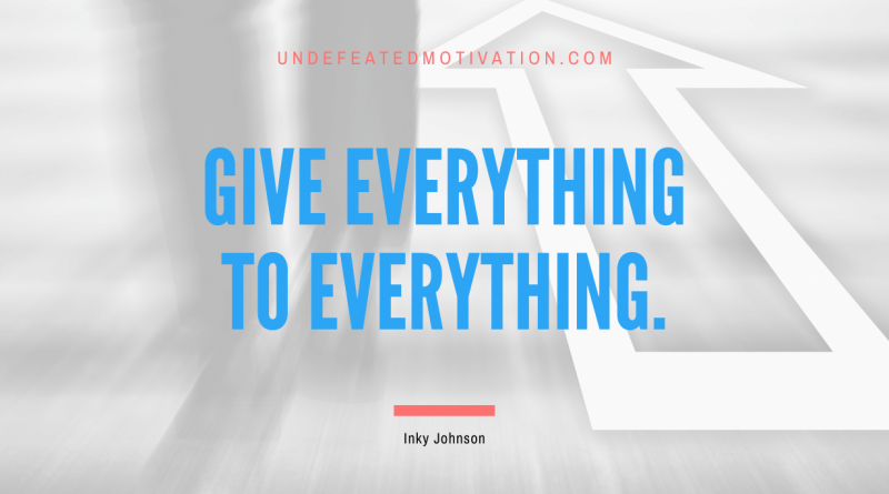 "Give everything to everything." -Inky Johnson -Undefeated Motivation