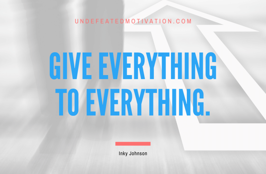 “Give everything to everything.” -Inky Johnson