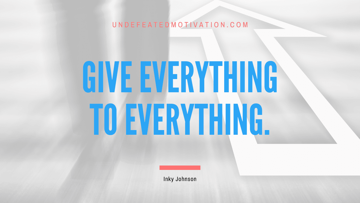 “Give everything to everything.” -Inky Johnson