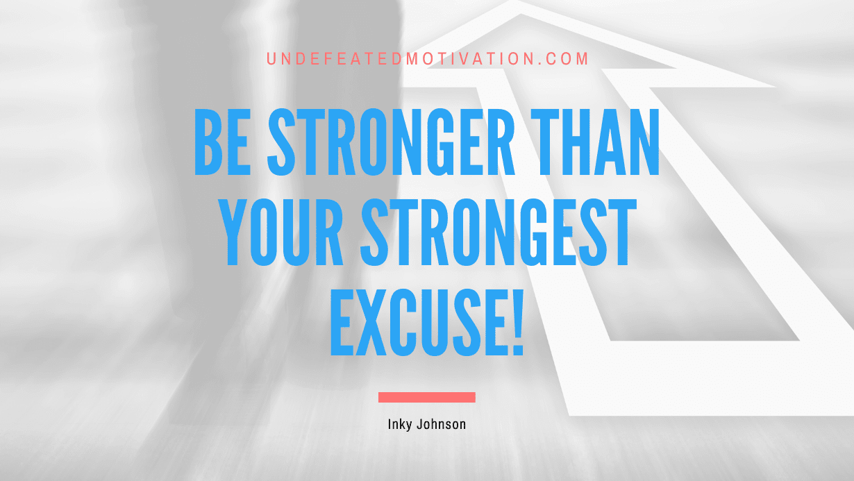 “Be stronger than your strongest excuse!” -Inky Johnson