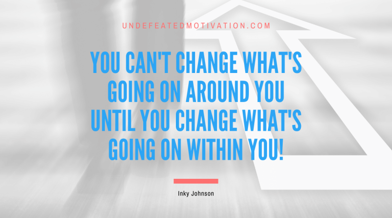 "You can't change what's going on around you until you change what's going on within you!" -Inky Johnson -Undefeated Motivation