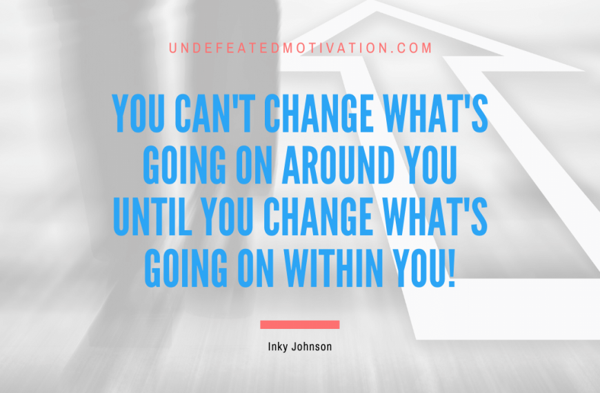 “You can’t change what’s going on around you until you change what’s going on within you!” -Inky Johnson
