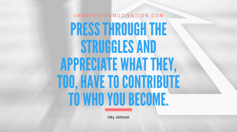 "Press through the struggles and appreciate what they, too, have to contribute to who you become." -Inky Johnson -Undefeated Motivation