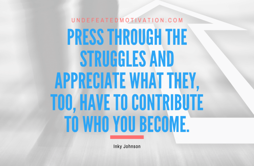 “Press through the struggles and appreciate what they, too, have to contribute to who you become.” -Inky Johnson
