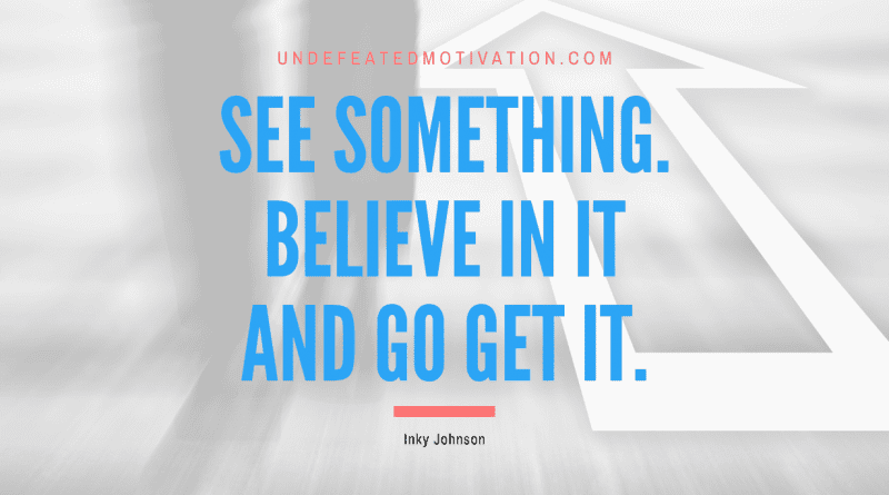 "See something. Believe in it and go get it." -Inky Johnson -Undefeated Motivation