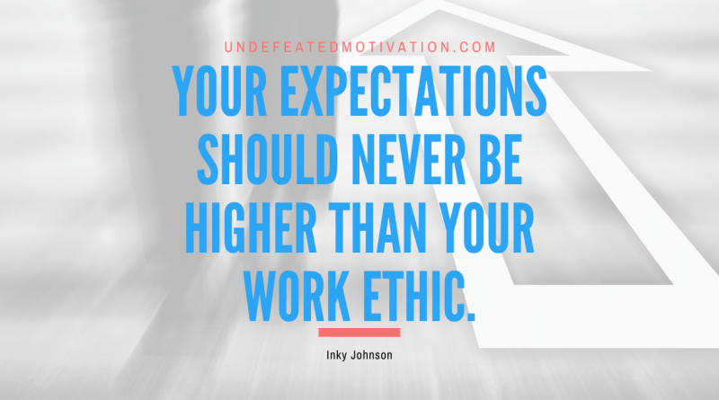 "Your expectations should never be higher than your work ethic." -Inky Johnson -Undefeated Motivation