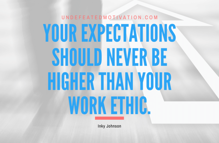 “Your expectations should never be higher than your work ethic.” -Inky Johnson
