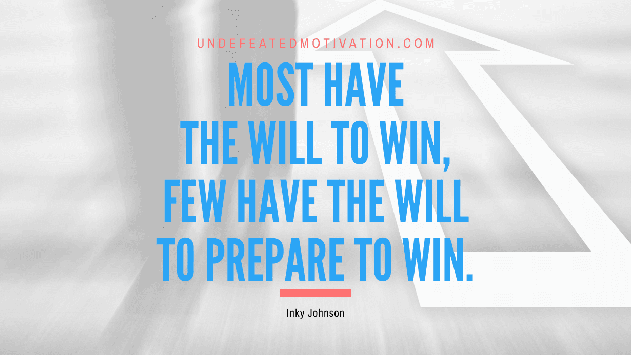 “Most have the will to win, few have the will to PREPARE to win.” -Inky Johnson