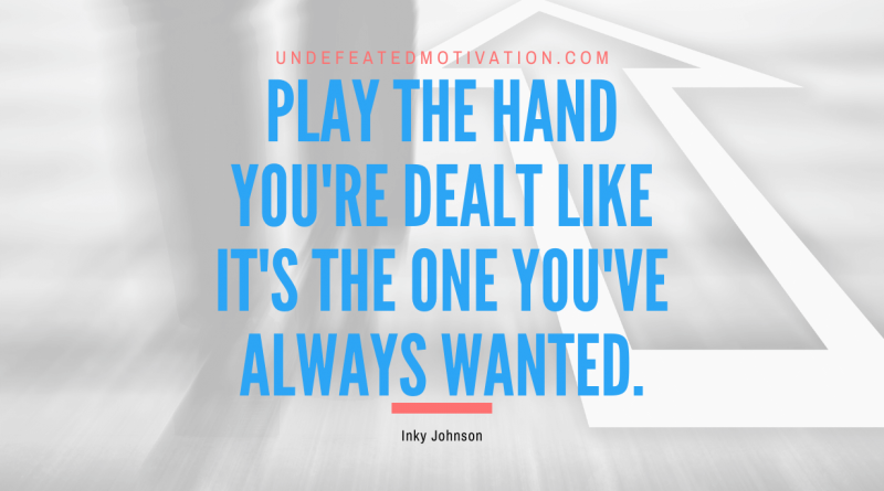 "Play the hand you're dealt like it's the one you've always wanted." -Inky Johnson -Undefeated Motivation