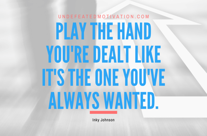 “Play the hand you’re dealt like it’s the one you’ve always wanted.” -Inky Johnson