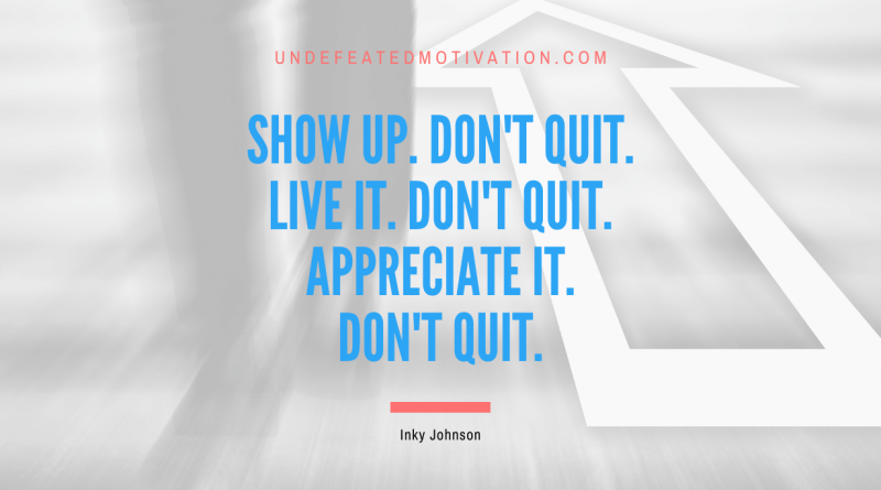 "Show up. Don't quit. Live it. Don't quit. Appreciate it. Don't quit." -Inky Johnson -Undefeated Motivation