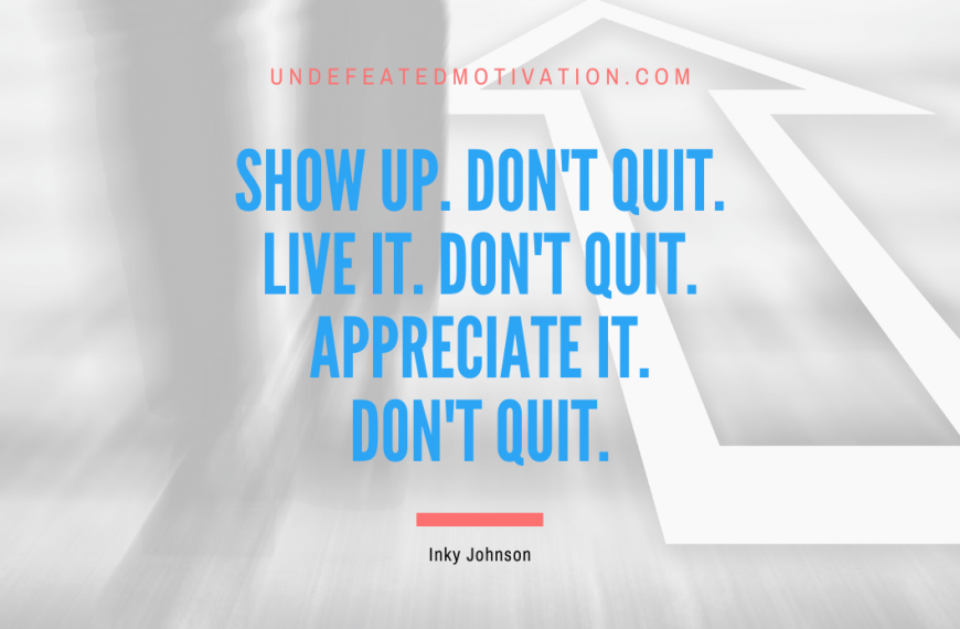 “Show up. Don’t quit. Live it. Don’t quit. Appreciate it. Don’t quit.” -Inky Johnson