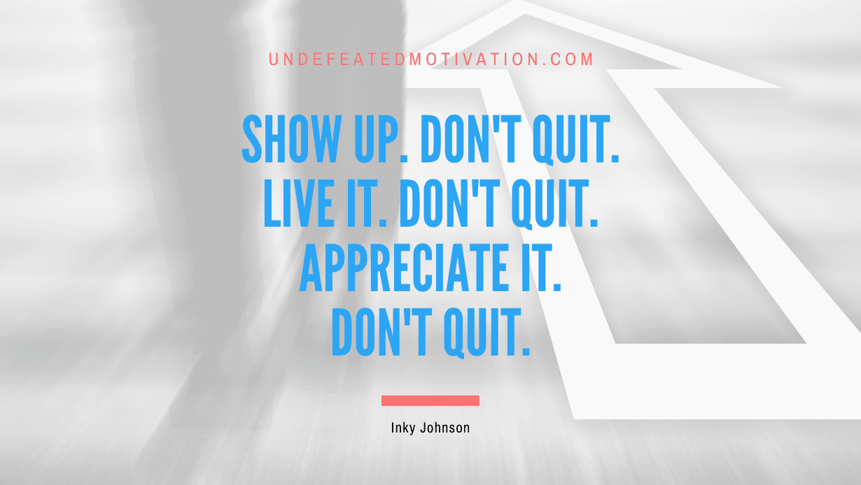 “Show up. Don’t quit. Live it. Don’t quit. Appreciate it. Don’t quit.” -Inky Johnson
