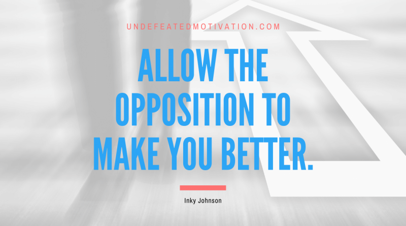 "Allow the opposition to make you better." -Inky Johnson -Undefeated Motivation