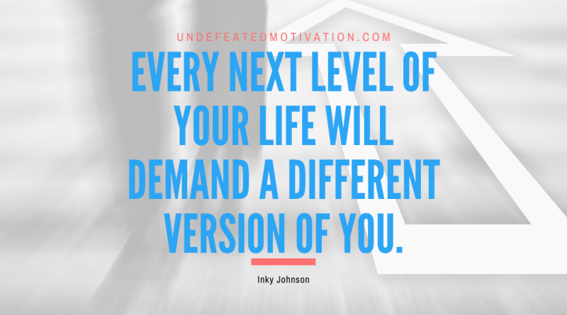 "Every next level of your life will demand a different version of you." -Inky Johnson -Undefeated Motivation