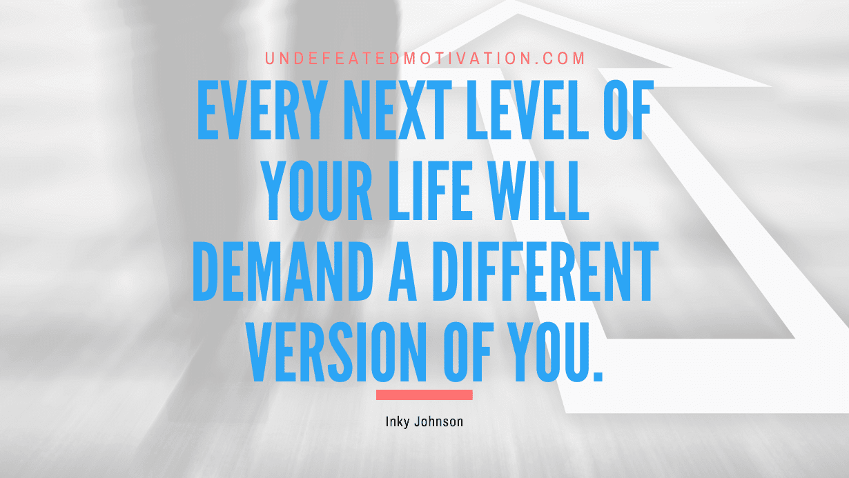 “Every next level of your life will demand a different version of you.” -Inky Johnson