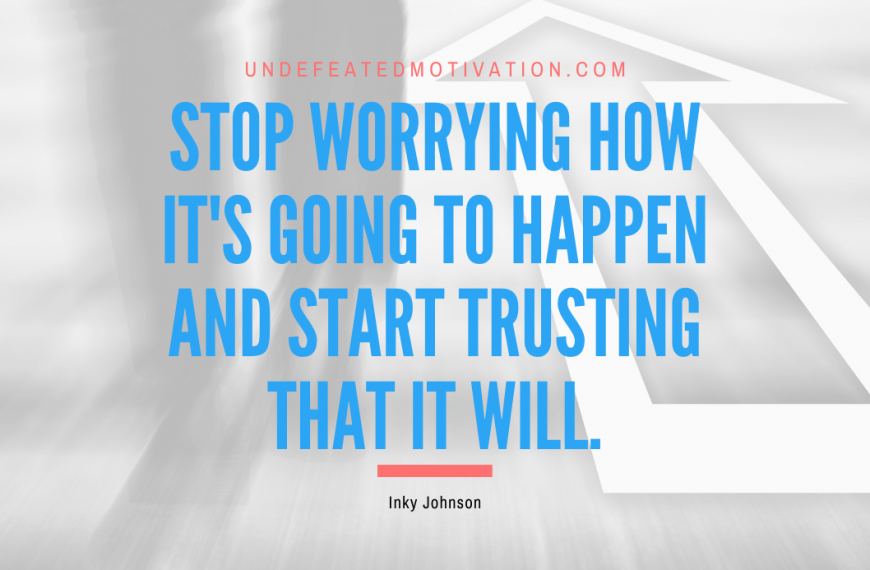 “Stop worrying how it’s going to happen and start trusting that it will.” -Inky Johnson