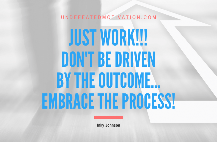 “Just work!!! Don’t be driven by the outcome…embrace the PROCESS!” -Inky Johnson