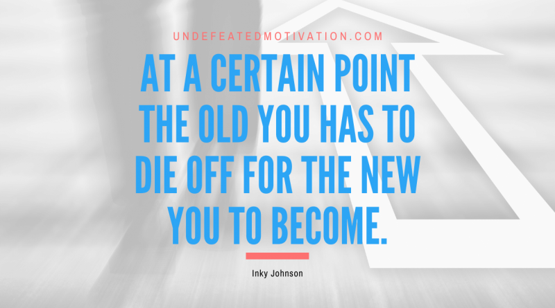 "At a certain point the old you has to die off for the new you to become." -Inky Johnson -Undefeated Motivation