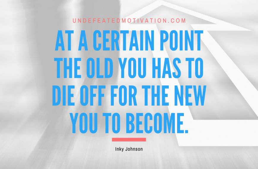 “At a certain point the old you has to die off for the new you to become.” -Inky Johnson