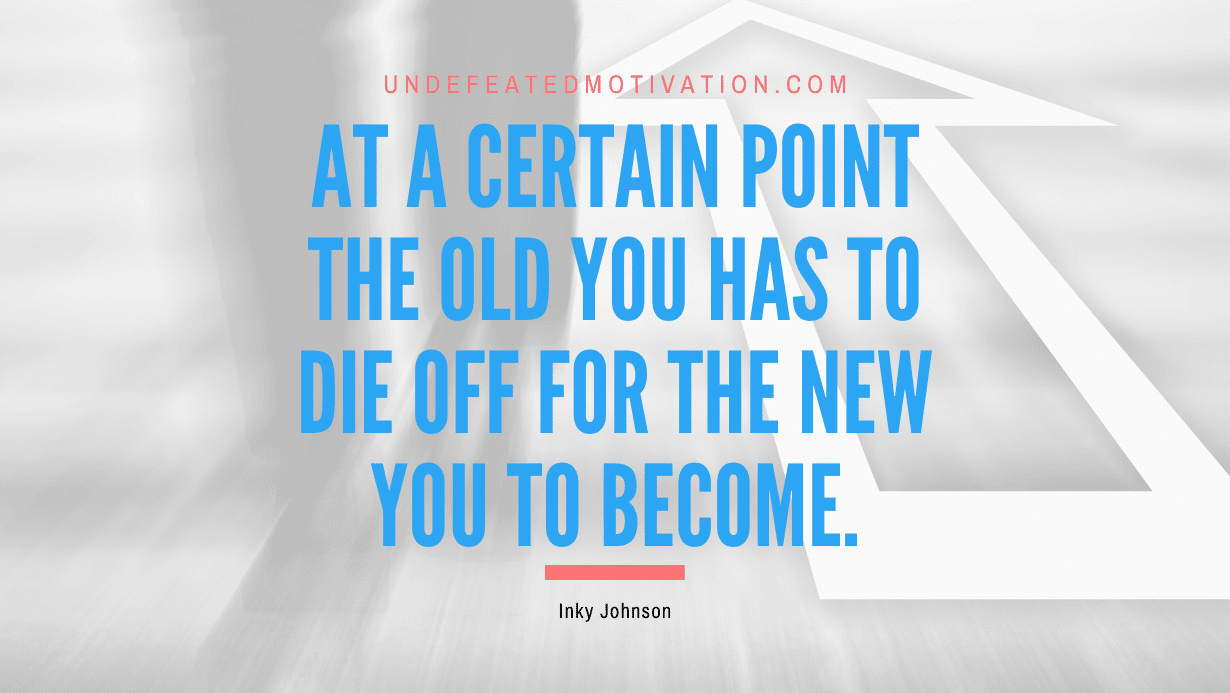 “At a certain point the old you has to die off for the new you to become.” -Inky Johnson