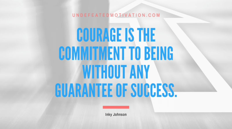 "Courage is the commitment to being without any guarantee of success." -Inky Johnson -Undefeated Motivation