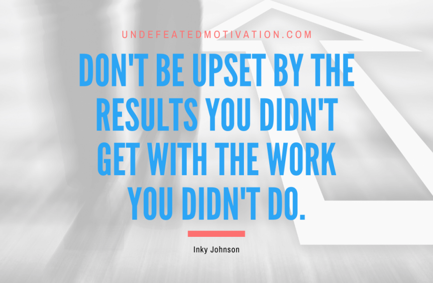 “Don’t be upset by the results you didn’t get with the work you didn’t do.” -Inky Johnson