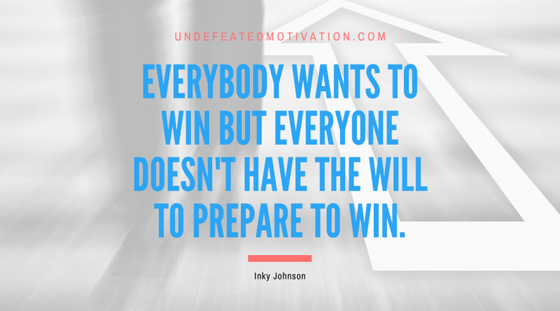 "Everybody wants to win but everyone doesn't have the will to prepare to win." -Inky Johnson -Undefeated Motivation