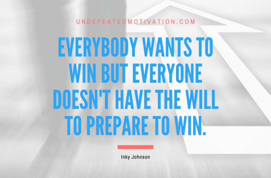 “Everybody wants to win but everyone doesn’t have the will to prepare to win.” -Inky Johnson