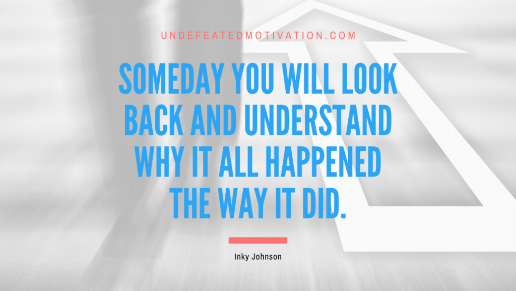 "Someday you will look back and understand why it all happened the way it did." -Inky Johnson -Undefeated Motivation