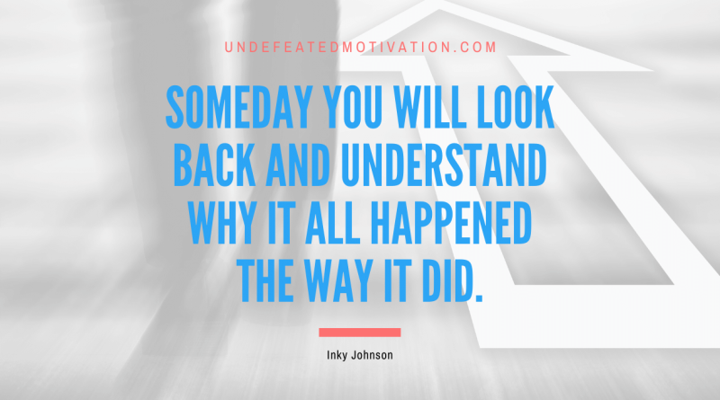 "Someday you will look back and understand why it all happened the way it did." -Inky Johnson -Undefeated Motivation