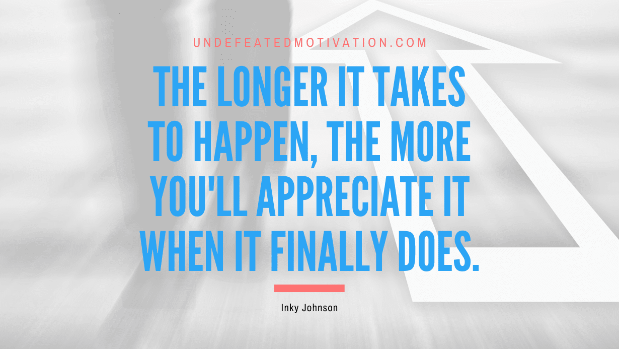 “The longer it takes to happen, the more you’ll appreciate it when it finally does.” -Inky Johnson