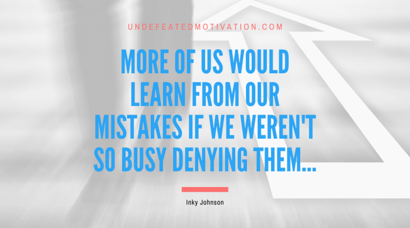 "More of us would learn from our mistakes if we weren't so busy denying them..." -Inky Johnson -Undefeated Motivation
