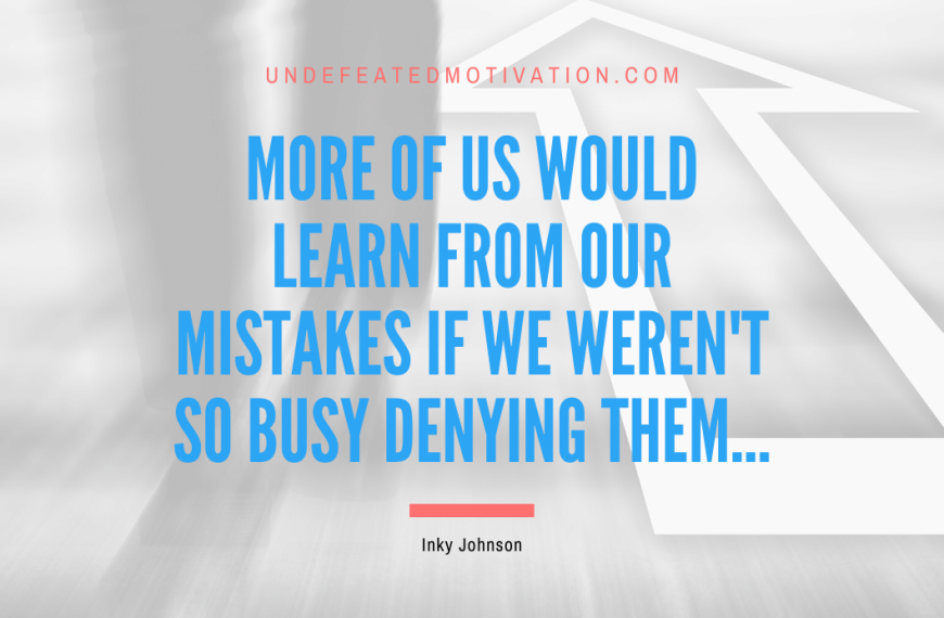 “More of us would learn from our mistakes if we weren’t so busy denying them…” -Inky Johnson