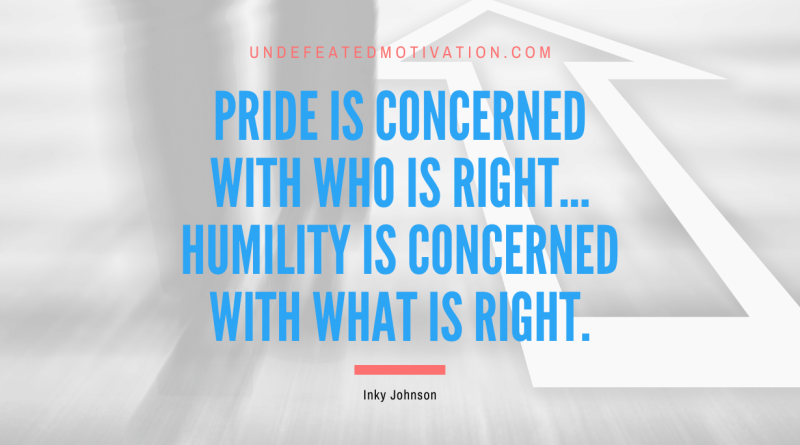 "Pride is concerned with who is right... Humility is concerned with what is right." -Inky Johnson -Undefeated Motivation