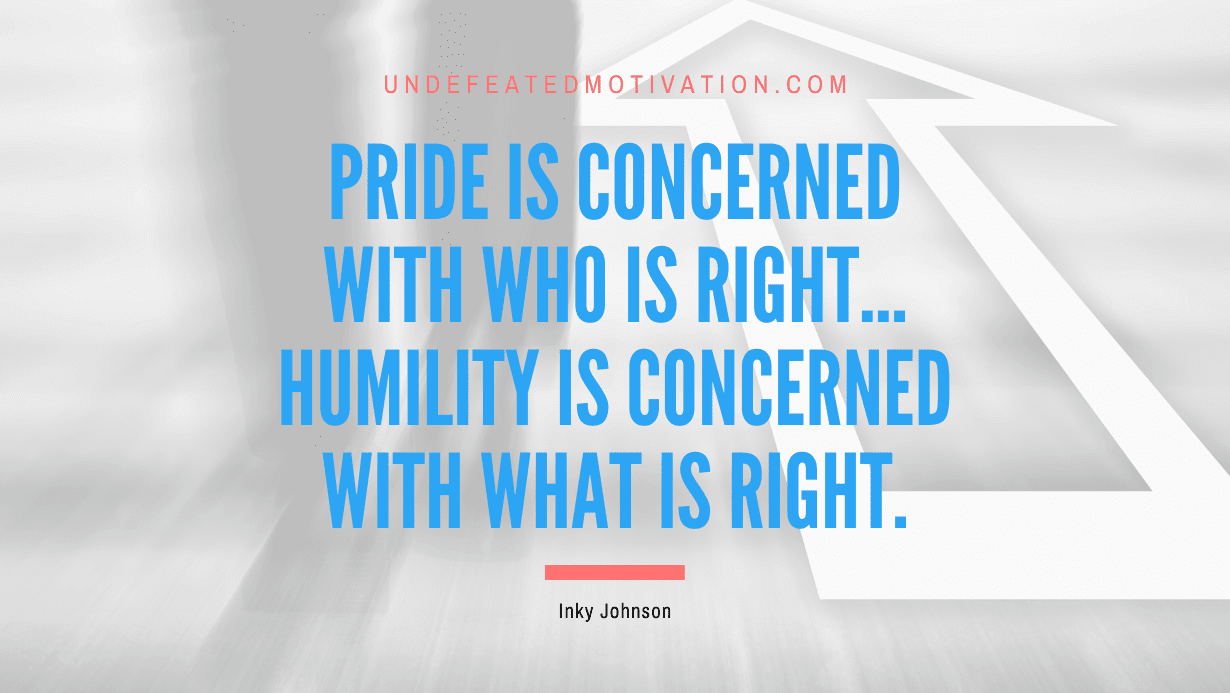 “Pride is concerned with who is right… Humility is concerned with what is right.” -Inky Johnson