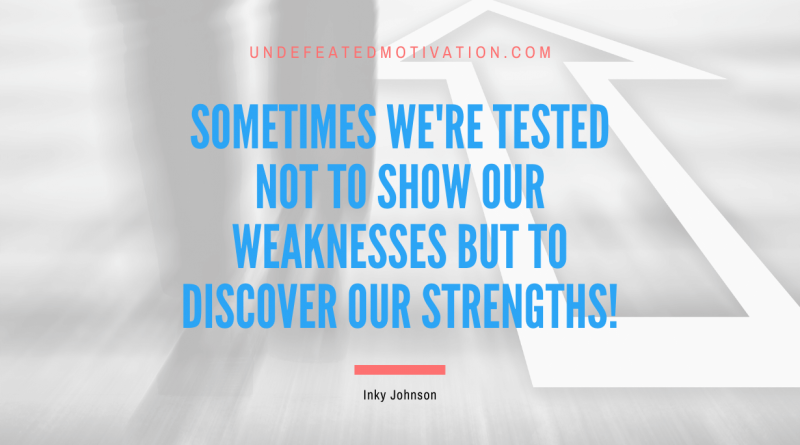 "Sometimes we're tested not to show our weaknesses but to discover our strengths!" -Inky Johnson -Undefeated Motivation