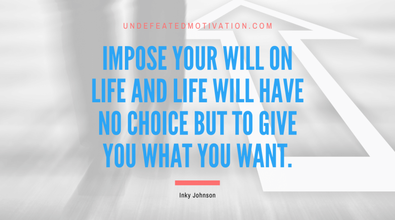 "Impose your will on life and life will have no choice but to give you what you want." -Inky Johnson -Undefeated Motivation