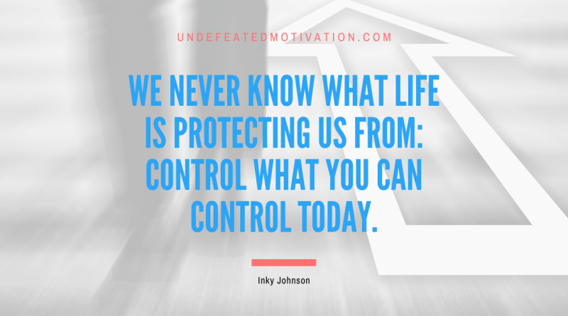 "We never know what life is protecting us from: Control what you can control today." -Inky Johnson -Undefeated Motivation